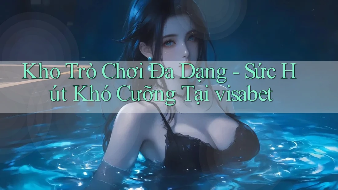 Kho Trò Chơi Đa Dạng - Sức Hút Khó Cưỡng Tại visabet