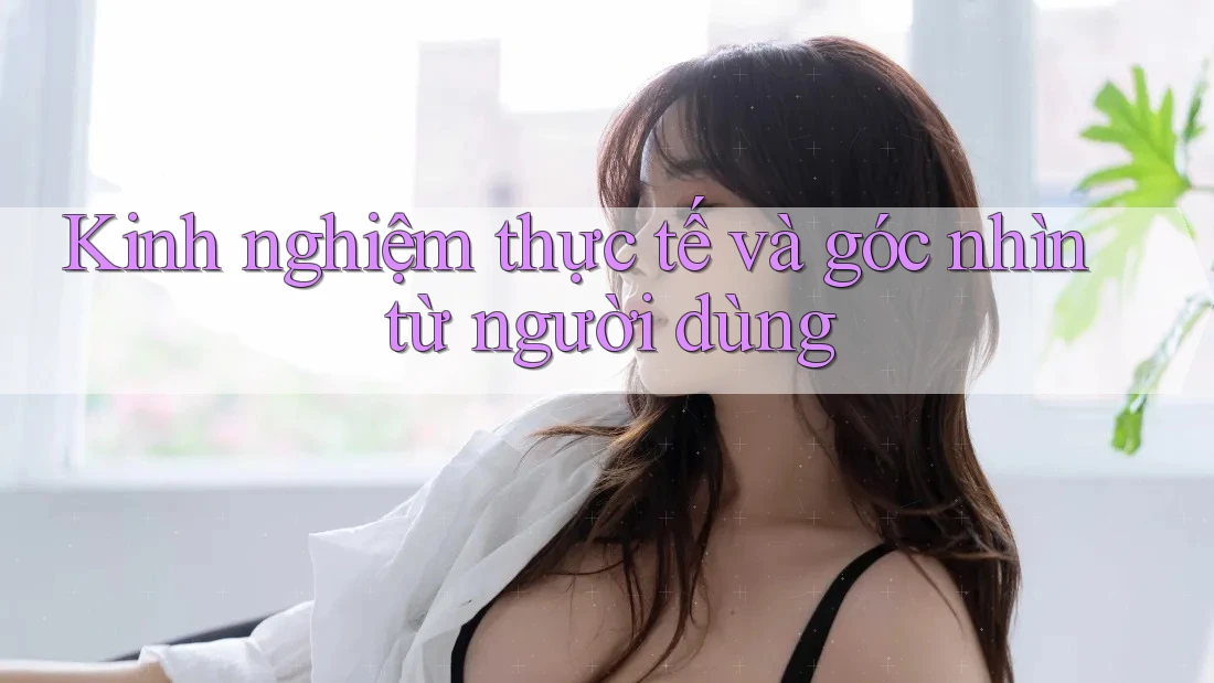Kinh nghiệm thực tế và góc nhìn từ người dùng