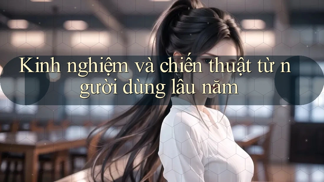 Kinh nghiệm và chiến thuật từ người dùng lâu năm Kinh nghiệm và chiến thuật từ người dùng lâu năm