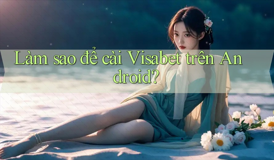 Làm sao để cài Visabet trên Android? Làm sao để cài Visabet trên Android?