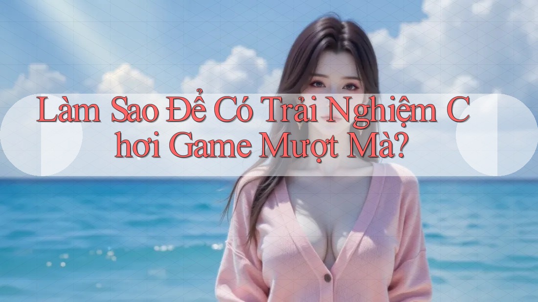 Làm Sao Để Có Trải Nghiệm Chơi Game Mượt Mà?