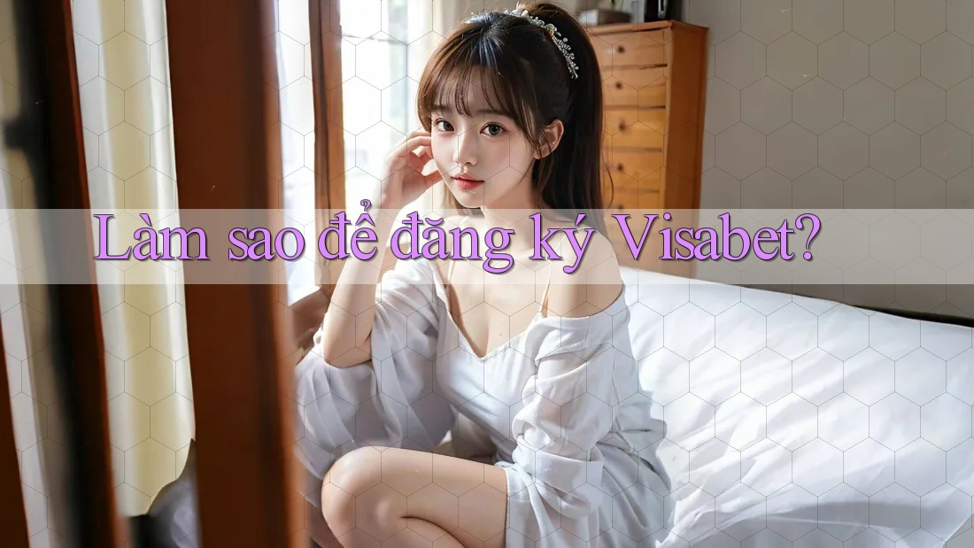 Làm sao để đăng ký Visabet? Làm sao để đăng ký Visabet?