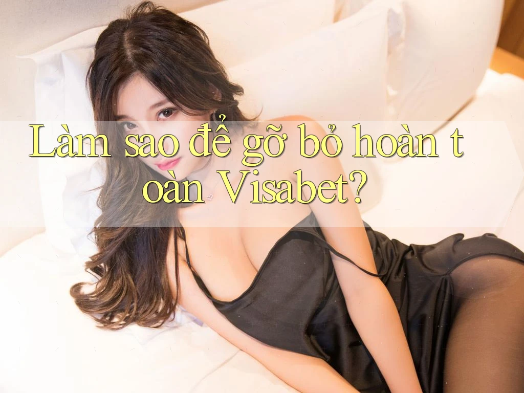 Làm sao để gỡ bỏ hoàn toàn Visabet?
