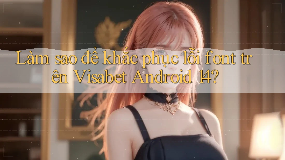 Làm sao để khắc phục lỗi font trên Visabet Android 14? Làm sao để khắc phục lỗi font trên Visabet Android 14?
