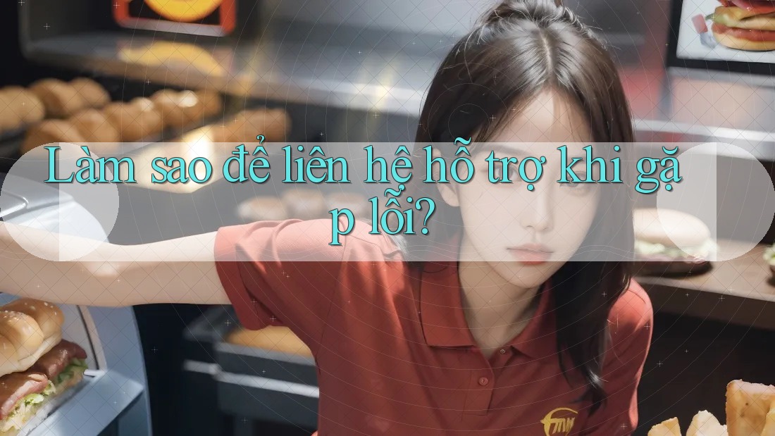 Làm sao để liên hệ hỗ trợ khi gặp lỗi?