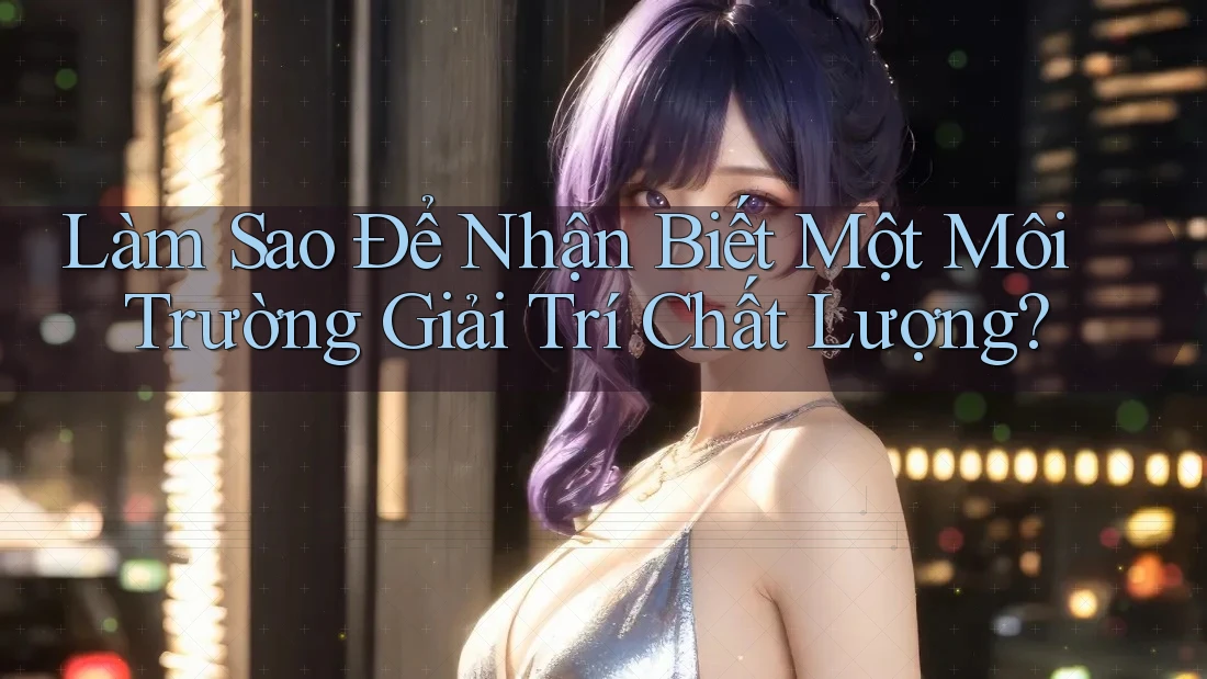 Làm Sao Để Nhận Biết Một Môi Trường Giải Trí Chất Lượng? Làm Sao Để Nhận Biết Một Môi Trường Giải Trí Chất Lượng?
