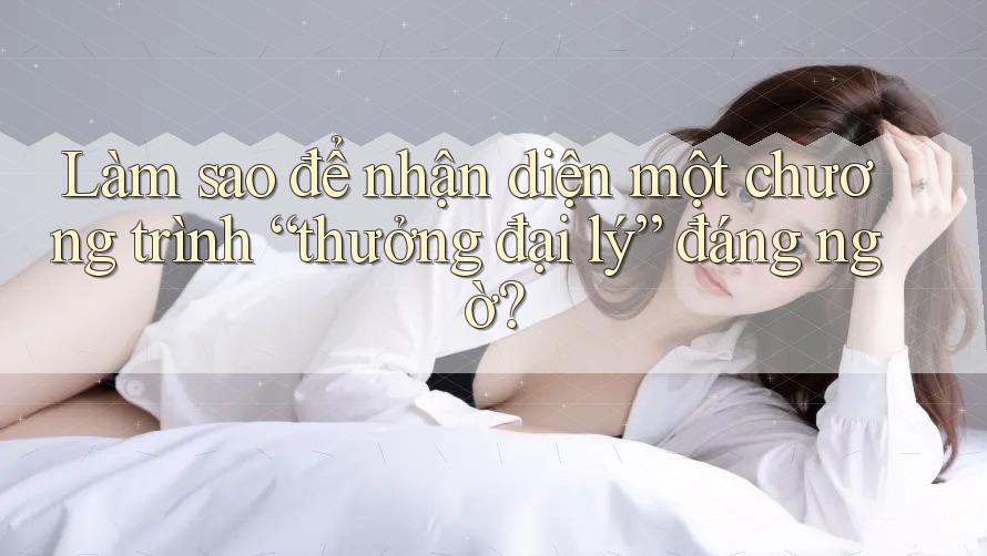 Làm sao để nhận diện một chương trình “thưởng đại lý” đáng ngờ? Làm sao để nhận diện một chương trình “thưởng đại lý” đáng ngờ?