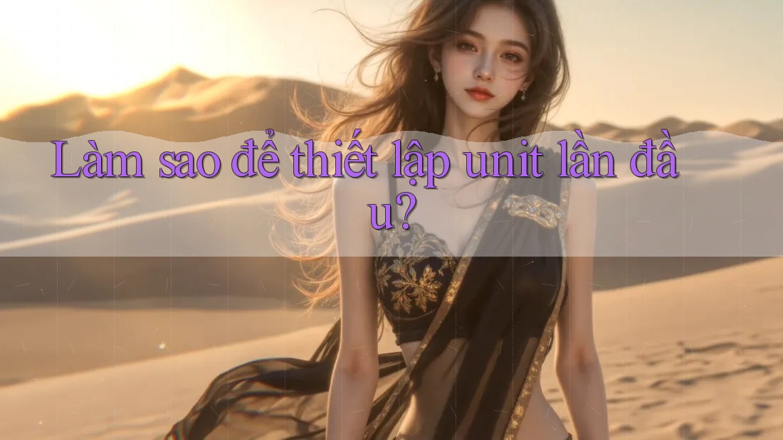 Làm sao để thiết lập unit lần đầu? Làm sao để thiết lập unit lần đầu?