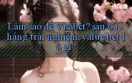 Làm sao để Visabet sau 6 tháng trải nghiệm, value bet là gì
