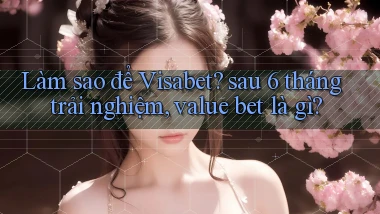 Làm sao để Visabet sau 6 tháng trải nghiệm, value bet là gì