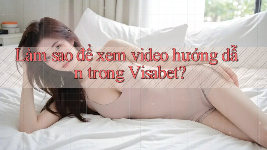 Làm sao để xem video hướng dẫn trong Visabet?
