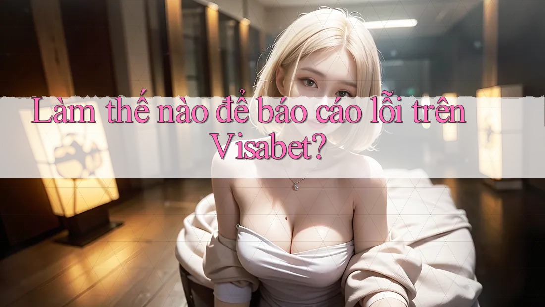Làm thế nào để báo cáo lỗi trên Visabet?