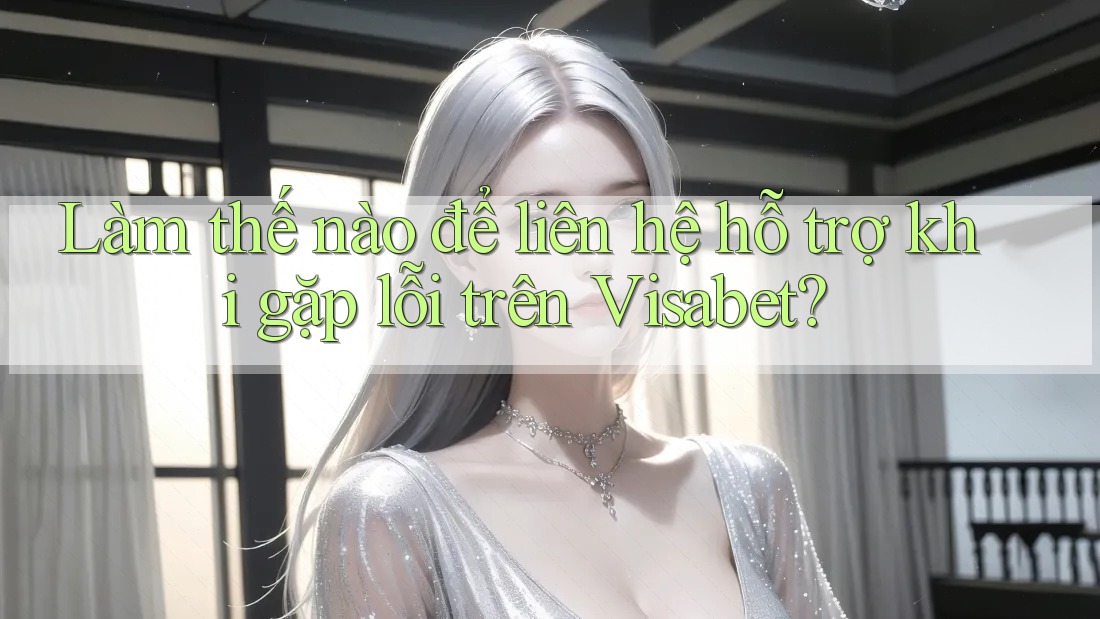 Làm thế nào để liên hệ hỗ trợ khi gặp lỗi trên Visabet? Làm thế nào để liên hệ hỗ trợ khi gặp lỗi trên Visabet?