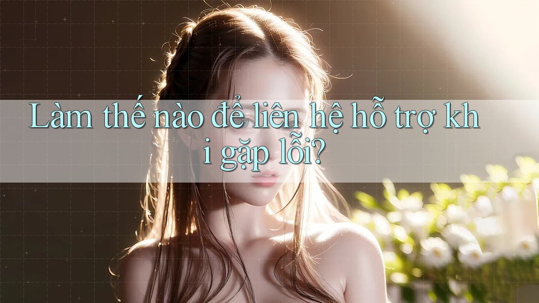 Làm thế nào để liên hệ hỗ trợ khi gặp lỗi?