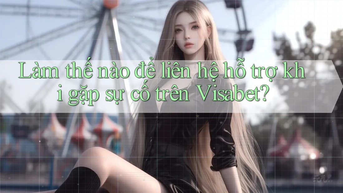 Làm thế nào để liên hệ hỗ trợ khi gặp sự cố trên Visabet?
