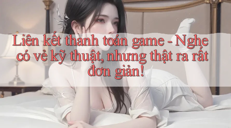 Liên kết thanh toán game - Nghe có vẻ kỹ thuật, nhưng thật ra rất đơn giản!