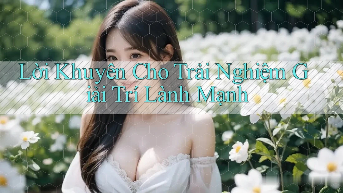 Lời Khuyên Cho Trải Nghiệm Giải Trí Lành Mạnh