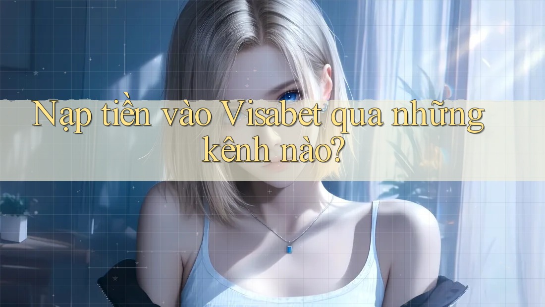 Nạp tiền vào Visabet qua những kênh nào? Nạp tiền vào Visabet qua những kênh nào?