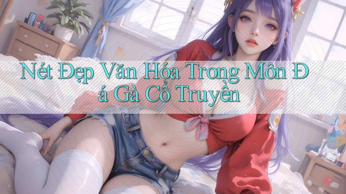 Nét Đẹp Văn Hóa Trong Môn Đá Gà Cổ Truyền Nét Đẹp Văn Hóa Trong Môn Đá Gà Cổ Truyền