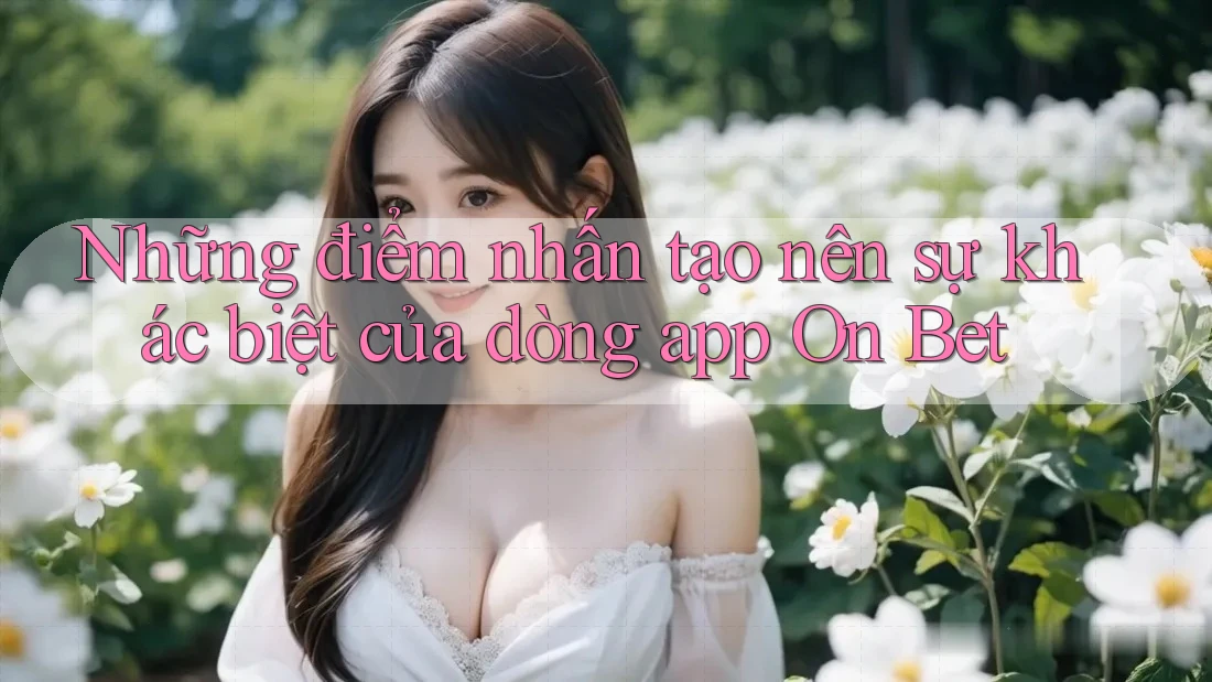 Những điểm nhấn tạo nên sự khác biệt của dòng app On Bet