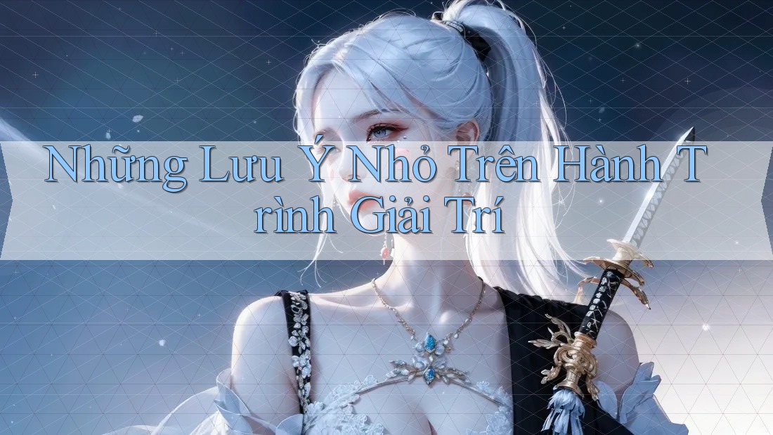 Những Lưu Ý Nhỏ Trên Hành Trình Giải Trí Những Lưu Ý Nhỏ Trên Hành Trình Giải Trí