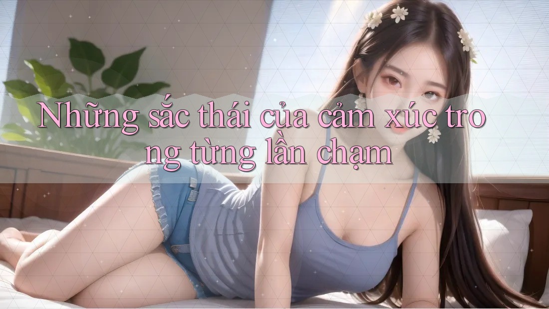 Những sắc thái của cảm xúc trong từng lần chạm Những sắc thái của cảm xúc trong từng lần chạm