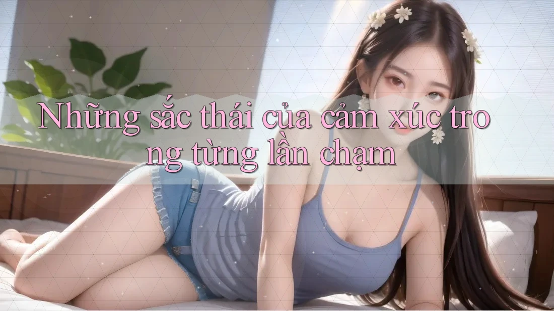 Những sắc thái của cảm xúc trong từng lần chạm Những sắc thái của cảm xúc trong từng lần chạm