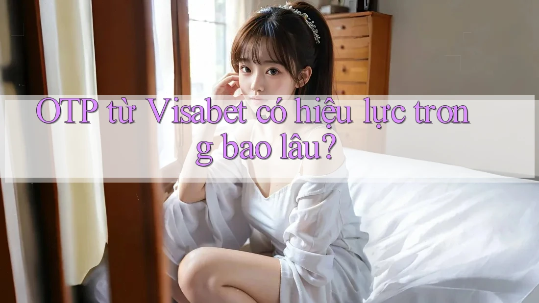 OTP từ Visabet có hiệu lực trong bao lâu? OTP từ Visabet có hiệu lực trong bao lâu?
