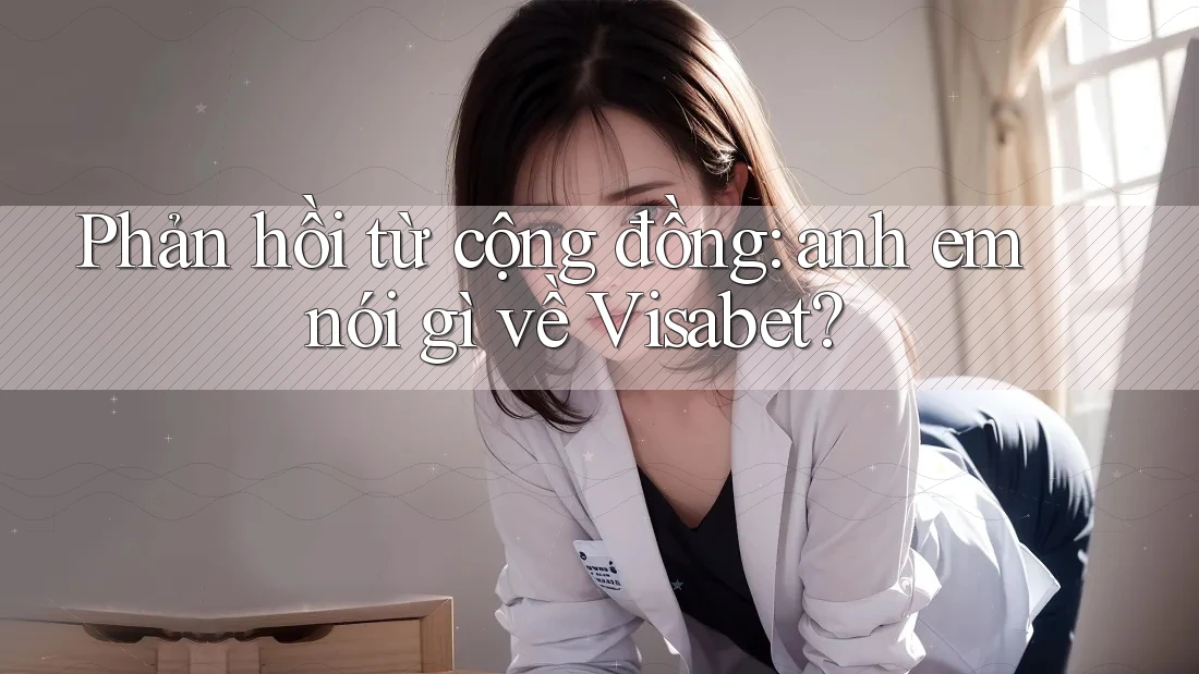 Phản hồi từ cộng đồng: anh em nói gì về Visabet?