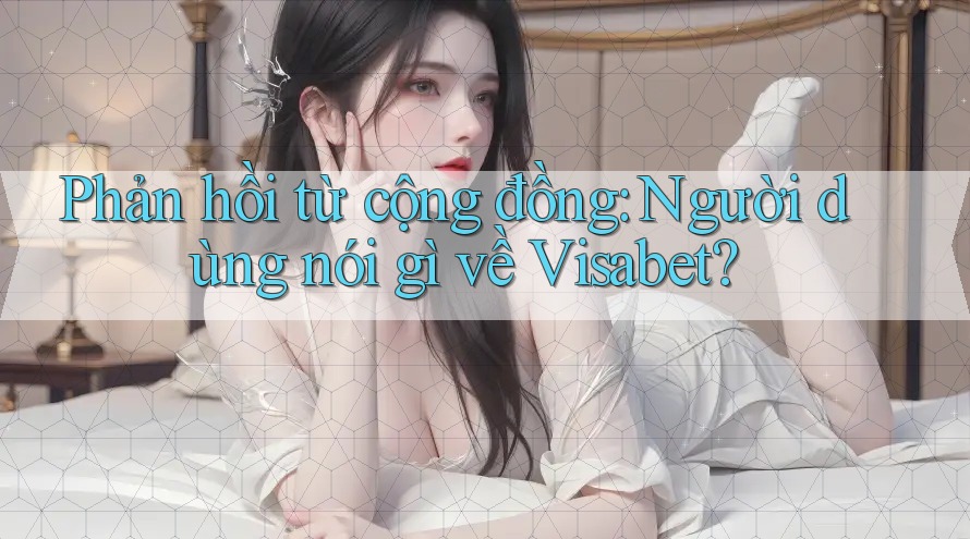 Phản hồi từ cộng đồng: Người dùng nói gì về Visabet?
