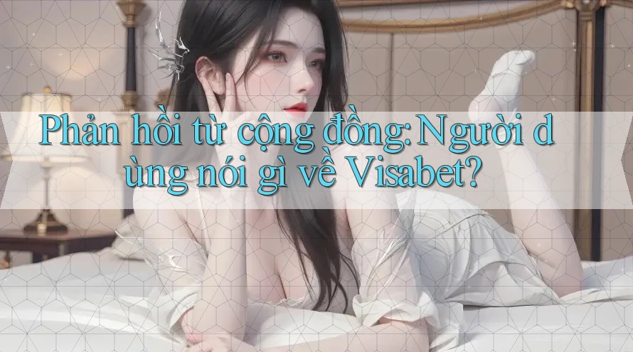 Phản hồi từ cộng đồng: Người dùng nói gì về Visabet? Phản hồi từ cộng đồng: Người dùng nói gì về Visabet?