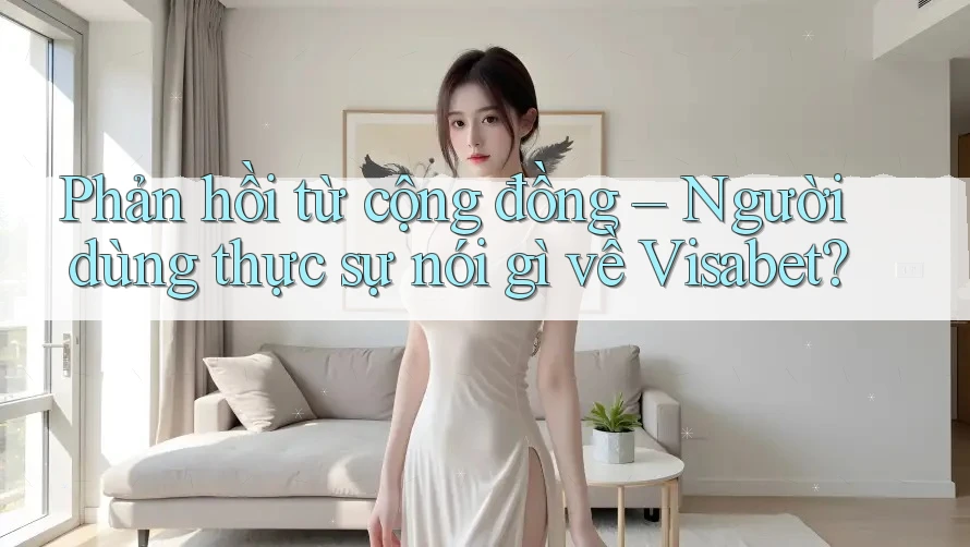 Phản hồi từ cộng đồng – Người dùng thực sự nói gì về Visabet?