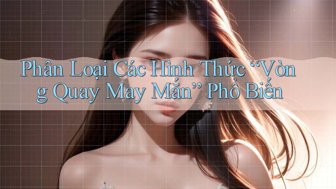 Phân Loại Các Hình Thức “Vòng Quay May Mắn” Phổ Biến