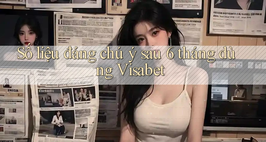 Số liệu đáng chú ý sau 6 tháng dùng Visabet Số liệu đáng chú ý sau 6 tháng dùng Visabet