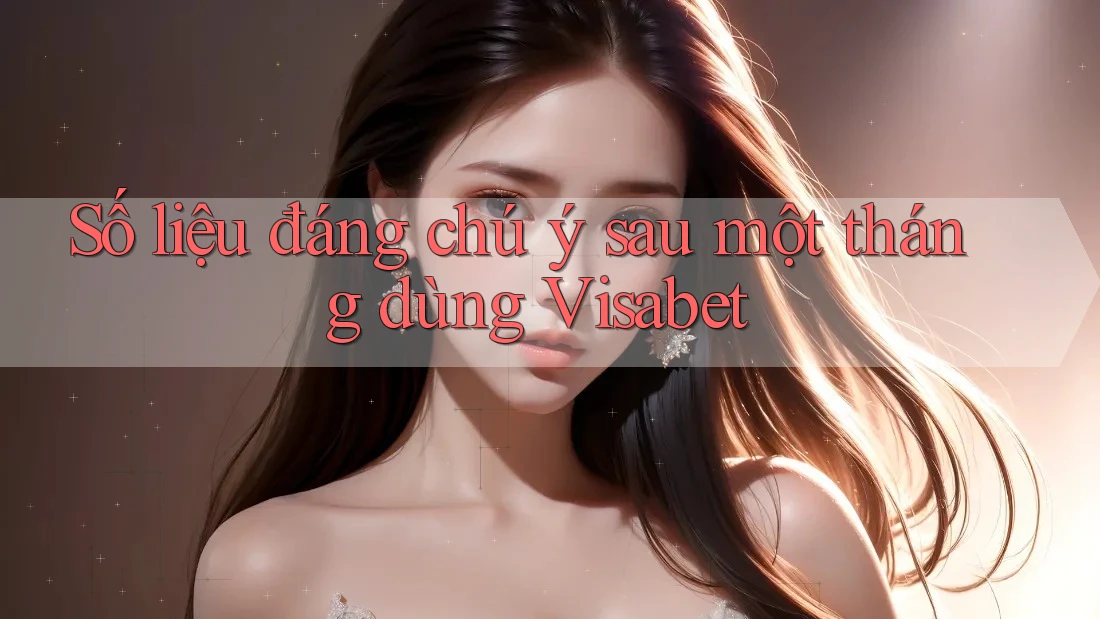 Số liệu đáng chú ý sau một tháng dùng Visabet