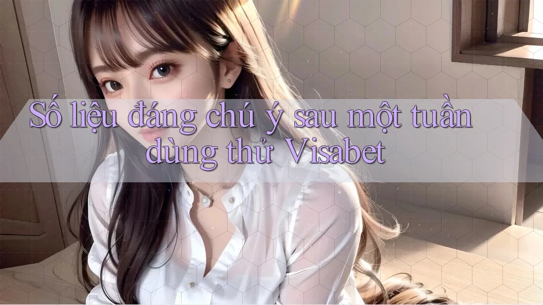 Số liệu đáng chú ý sau một tuần dùng thử Visabet