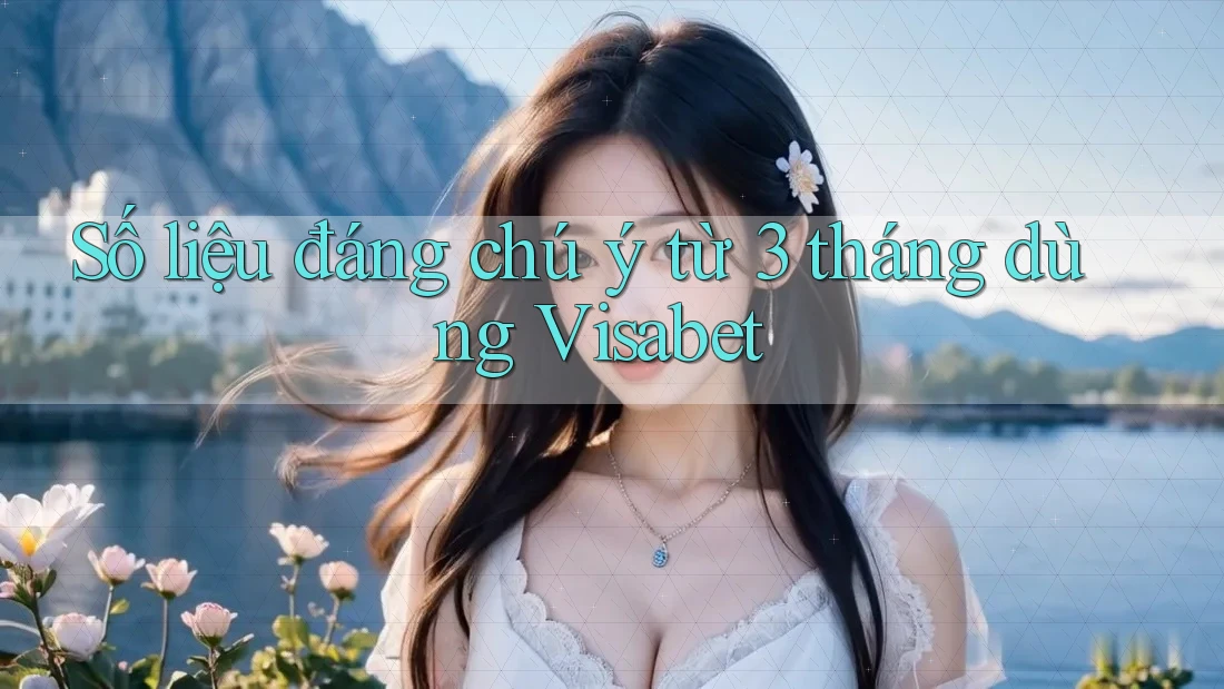 Số liệu đáng chú ý từ 3 tháng dùng Visabet