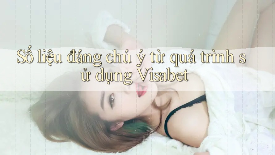 Số liệu đáng chú ý từ quá trình sử dụng Visabet Số liệu đáng chú ý từ quá trình sử dụng Visabet