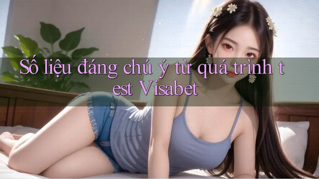 Số liệu đáng chú ý từ quá trình test Visabet