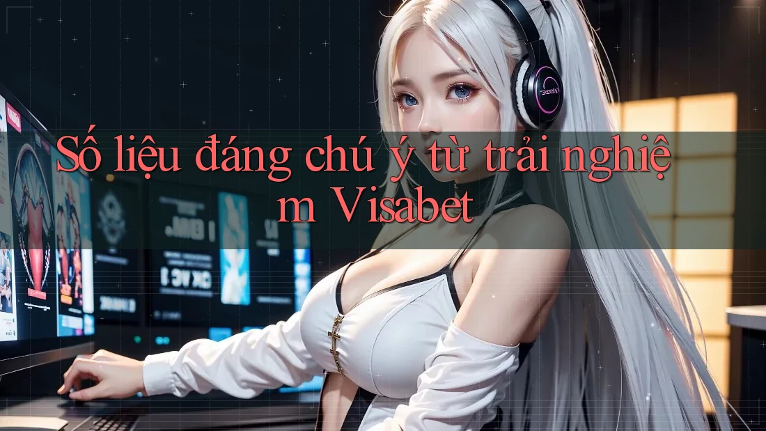 Số liệu đáng chú ý từ trải nghiệm Visabet