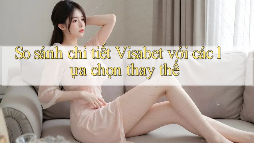 So sánh chi tiết Visabet với các lựa chọn thay thế So sánh chi tiết Visabet với các lựa chọn thay thế