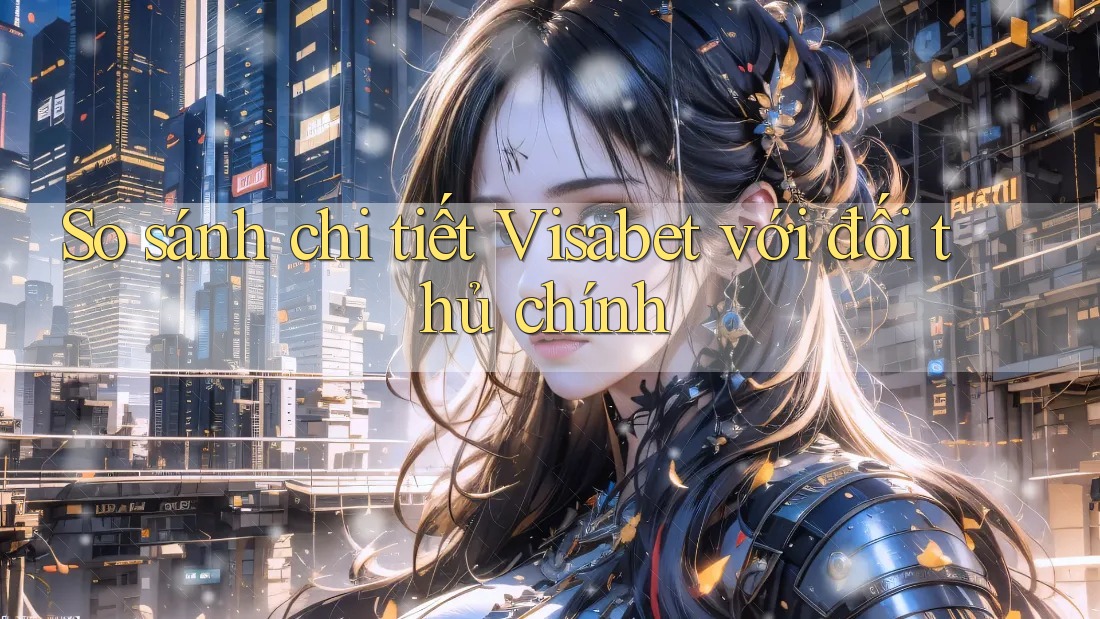So sánh chi tiết Visabet với đối thủ chính