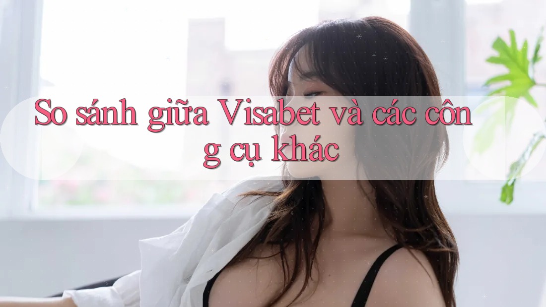 So sánh giữa Visabet và các công cụ khác So sánh giữa Visabet và các công cụ khác