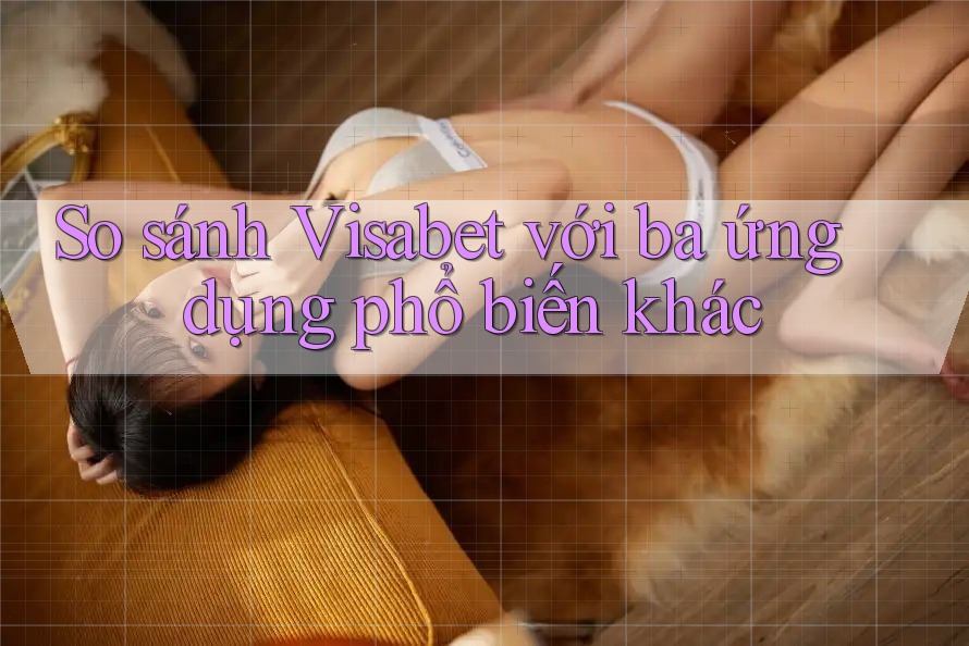 So sánh Visabet với ba ứng dụng phổ biến khác So sánh Visabet với ba ứng dụng phổ biến khác