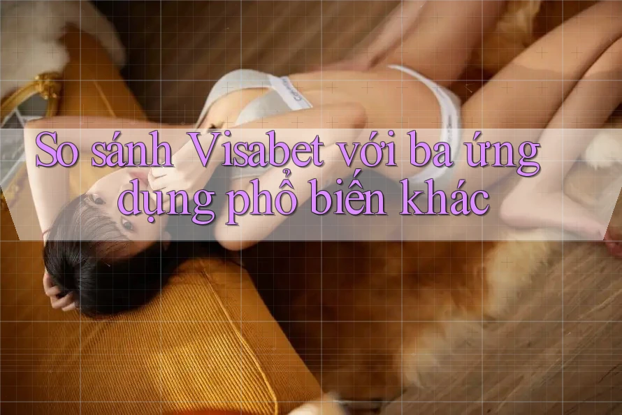 So sánh Visabet với ba ứng dụng phổ biến khác So sánh Visabet với ba ứng dụng phổ biến khác