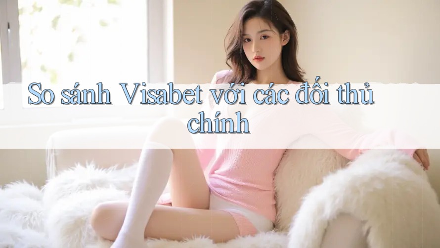 So sánh Visabet với các đối thủ chính