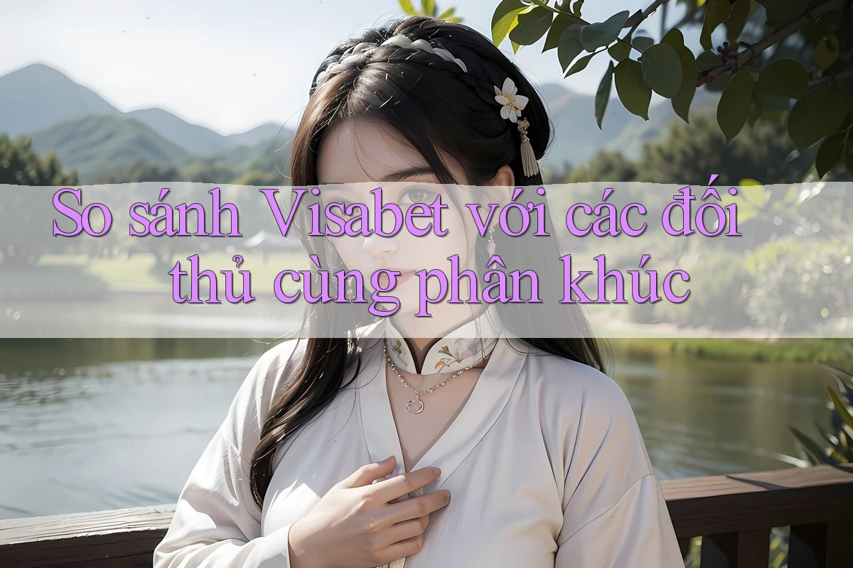 So sánh Visabet với các đối thủ cùng phân khúc So sánh Visabet với các đối thủ cùng phân khúc
