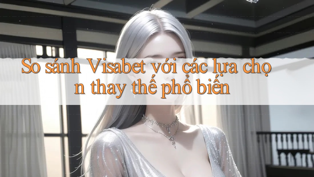 So sánh Visabet với các lựa chọn thay thế phổ biến
