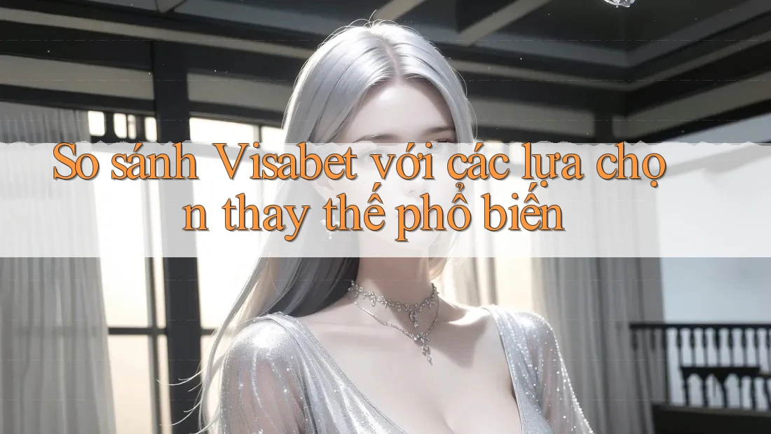 So sánh Visabet với các lựa chọn thay thế phổ biến