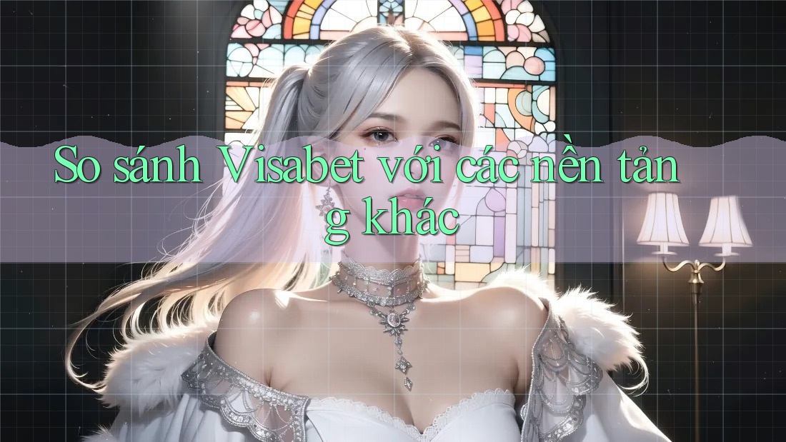 So sánh Visabet với các nền tảng khác